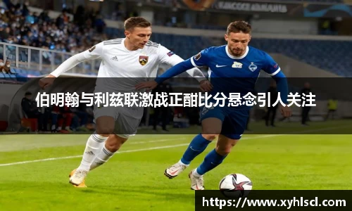 伯明翰与利兹联激战正酣比分悬念引人关注