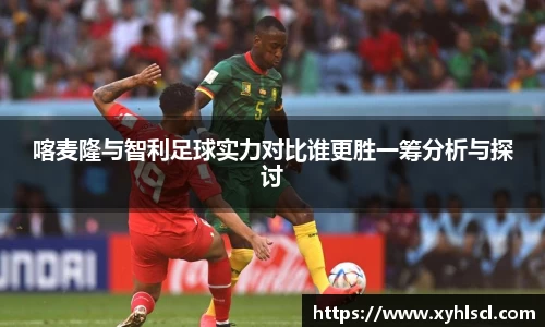 喀麦隆与智利足球实力对比谁更胜一筹分析与探讨