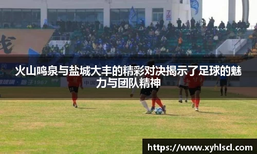 火山鸣泉与盐城大丰的精彩对决揭示了足球的魅力与团队精神
