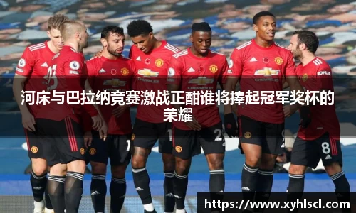 河床与巴拉纳竞赛激战正酣谁将捧起冠军奖杯的荣耀